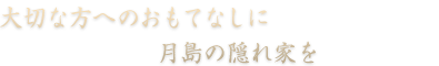 大切な方へのおもてなしに 月島の隠れ家を